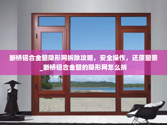 断桥铝合金窗隐形网拆除攻略,安全操作,还原窗景_断桥铝合金窗的隐形网怎么拆 断桥铝合金窗隐形网拆除攻略,安全操作,还原窗景_断桥铝合金窗的隐形网怎么拆