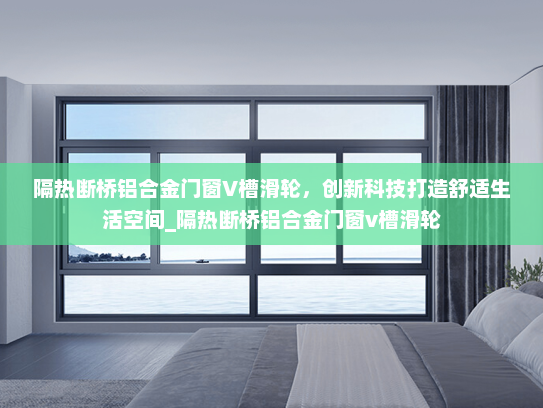 隔热断桥铝合金门窗V槽滑轮，创新科技打造舒适生活空间_隔热断桥铝合金门窗v槽滑轮