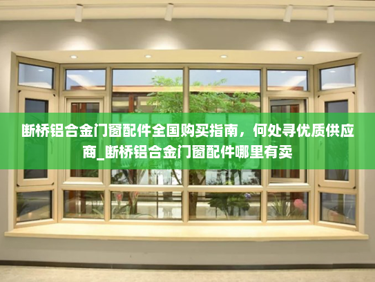 断桥铝合金门窗配件全国购买指南，何处寻优质供应商_断桥铝合金门窗配件哪里有卖
