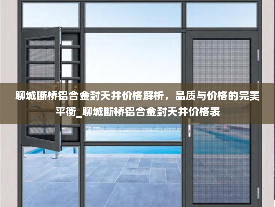 聊城断桥铝合金封天井价格解析，品质与价格的完美平衡_聊城断桥铝合金封天井价格表