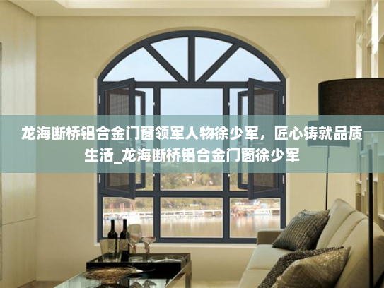 龙海断桥铝合金门窗领军人物徐少军，匠心铸就品质生活_龙海断桥铝合金门窗徐少军