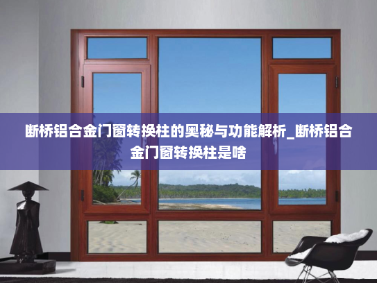 断桥铝合金门窗转换柱的奥秘与功能解析_断桥铝合金门窗转换柱是啥