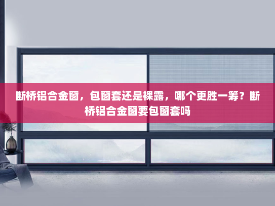 断桥铝合金窗，包窗套还是裸露，哪个更胜一筹？断桥铝合金窗要包窗套吗