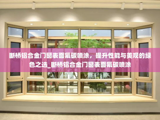 断桥铝合金门窗表面氟碳喷涂，提升性能与美观的绿色之选_断桥铝合金门窗表面氟碳喷涂