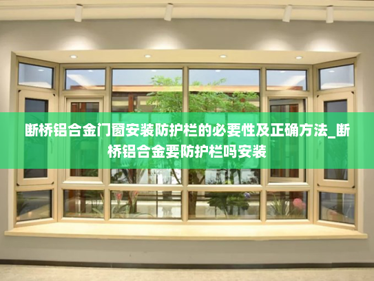 断桥铝合金门窗安装防护栏的必要性及正确方法_断桥铝合金要防护栏吗安装