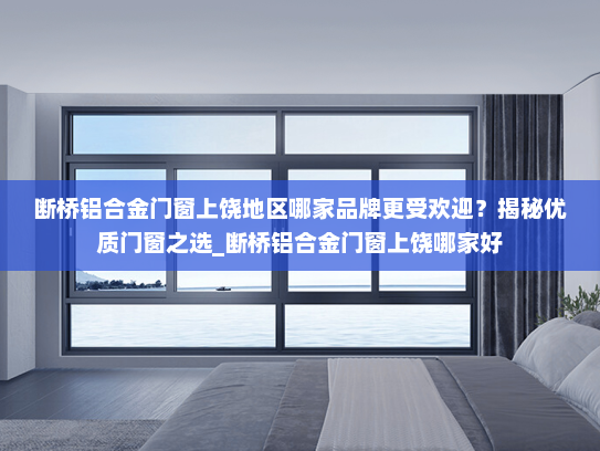 断桥铝合金门窗上饶地区哪家品牌更受欢迎？揭秘优质门窗之选_断桥铝合金门窗上饶哪家好