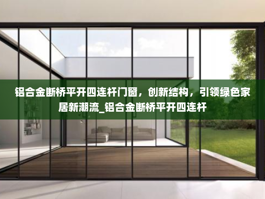 铝合金断桥平开四连杆门窗，创新结构，引领绿色家居新潮流_铝合金断桥平开四连杆