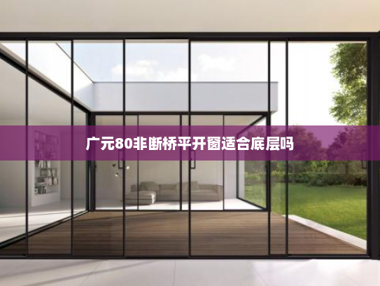 广元80非断桥平开窗适合底层吗