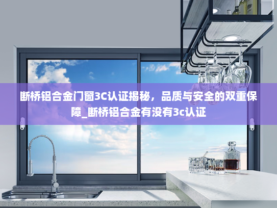 断桥铝合金门窗3C认证揭秘，品质与安全的双重保障_断桥铝合金有没有3c认证