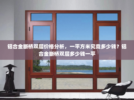 铝合金断桥双层价格分析，一平方米究竟多少钱？铝合金断桥双层多少钱一平