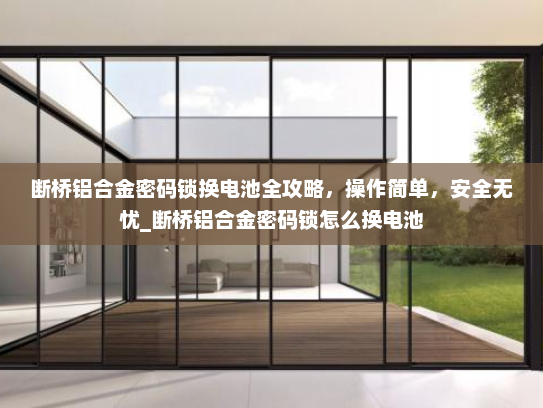 断桥铝合金密码锁换电池全攻略，操作简单，安全无忧_断桥铝合金密码锁怎么换电池