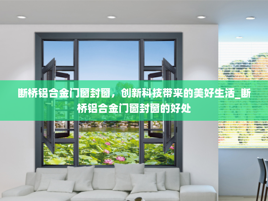 断桥铝合金门窗封窗，创新科技带来的美好生活_断桥铝合金门窗封窗的好处