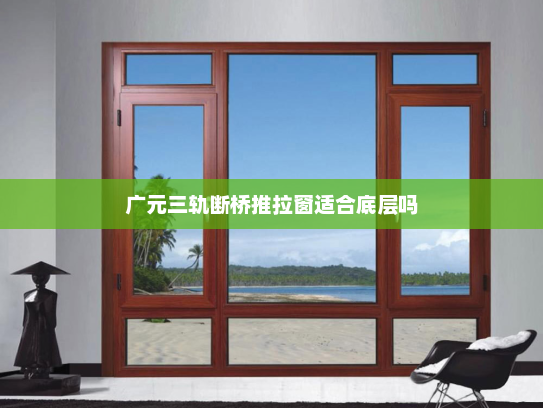广元三轨断桥推拉窗适合底层吗