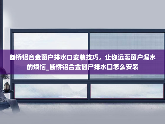 断桥铝合金窗户排水口安装技巧，让你远离窗户漏水的烦恼_断桥铝合金窗户排水口怎么安装