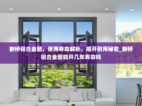 断桥铝合金窗，使用寿命解析，揭开耐用秘密_断桥铝合金窗能开几年寿命吗