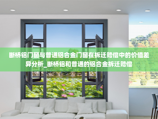 断桥铝门窗与普通铝合金门窗在拆迁赔偿中的价值差异分析_断桥铝和普通的铝合金拆迁赔偿