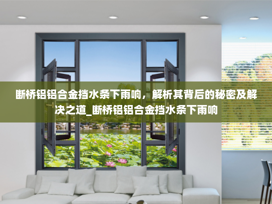 断桥铝铝合金挡水条下雨响，解析其背后的秘密及解决之道_断桥铝铝合金挡水条下雨响