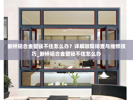 断桥铝合金窗锁不住怎么办？详解故障排查与维修技巧_断桥铝合金窗锁不住怎么办