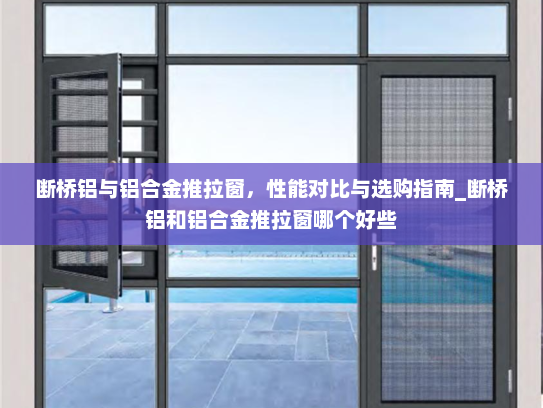 断桥铝与铝合金推拉窗，性能对比与选购指南_断桥铝和铝合金推拉窗哪个好些
