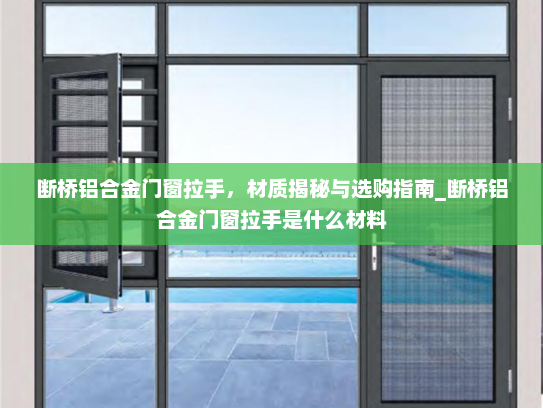断桥铝合金门窗拉手，材质揭秘与选购指南_断桥铝合金门窗拉手是什么材料