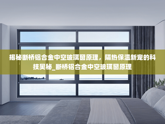 揭秘断桥铝合金中空玻璃窗原理，隔热保温新宠的科技奥秘_断桥铝合金中空玻璃窗原理