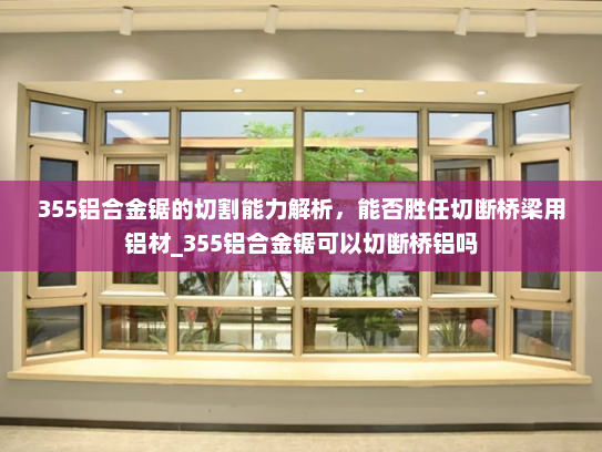 355铝合金锯的切割能力解析，能否胜任切断桥梁用铝材_355铝合金锯可以切断桥铝吗