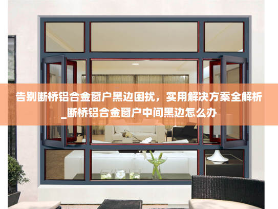 告别断桥铝合金窗户黑边困扰，实用解决方案全解析_断桥铝合金窗户中间黑边怎么办