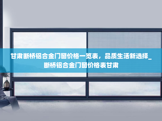 甘肃断桥铝合金门窗价格一览表，品质生活新选择_断桥铝合金门窗价格表甘肃