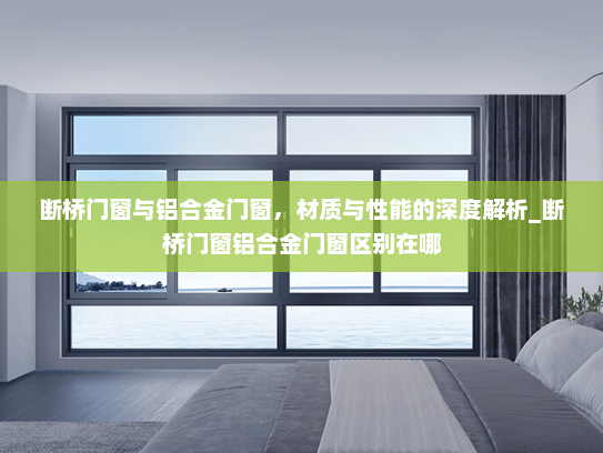 断桥门窗与铝合金门窗，材质与性能的深度解析_断桥门窗铝合金门窗区别在哪