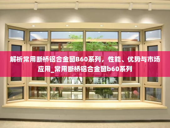 解析常用断桥铝合金窗B60系列，性能、优势与市场应用_常用断桥铝合金窗b60系列