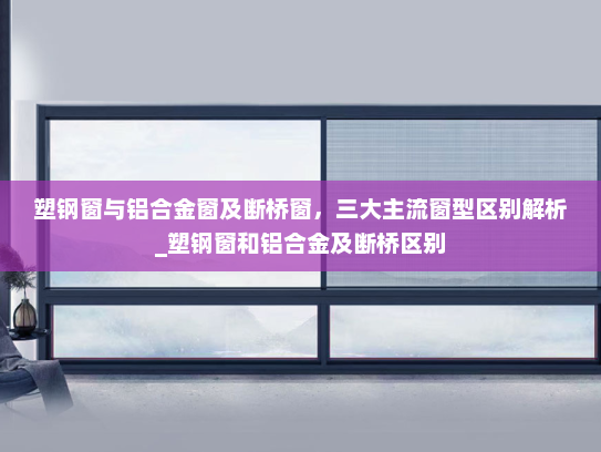 塑钢窗与铝合金窗及断桥窗，三大主流窗型区别解析_塑钢窗和铝合金及断桥区别