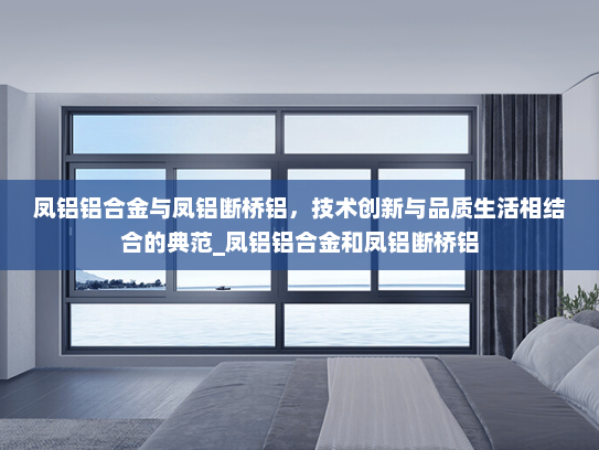 凤铝铝合金与凤铝断桥铝，技术创新与品质生活相结合的典范_凤铝铝合金和凤铝断桥铝