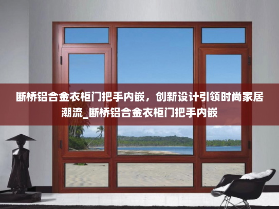 断桥铝合金衣柜门把手内嵌，创新设计引领时尚家居潮流_断桥铝合金衣柜门把手内嵌