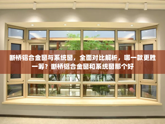断桥铝合金窗与系统窗，全面对比解析，哪一款更胜一筹？断桥铝合金窗和系统窗那个好