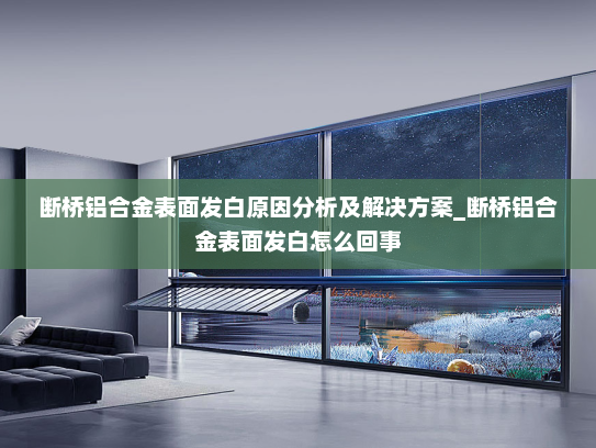 断桥铝合金表面发白原因分析及解决方案_断桥铝合金表面发白怎么回事