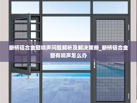 断桥铝合金窗响声问题解析及解决策略_断桥铝合金窗有响声怎么办