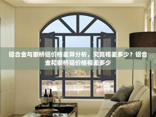 铝合金与断桥铝价格差异分析，究竟相差多少？铝合金和断桥铝价格相差多少