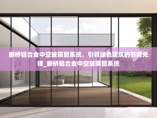 断桥铝合金中空玻璃窗系统，引领绿色建筑的节能先锋_断桥铝合金中空玻璃窗系统