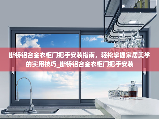 断桥铝合金衣柜门把手安装指南，轻松掌握家居美学的实用技巧_断桥铝合金衣柜门把手安装