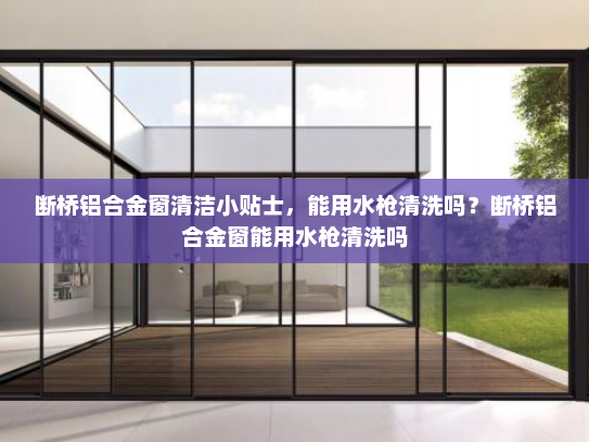 断桥铝合金窗清洁小贴士，能用水枪清洗吗？断桥铝合金窗能用水枪清洗吗