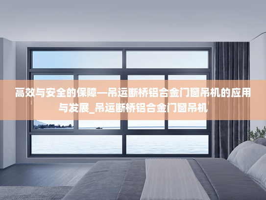 高效与安全的保障—吊运断桥铝合金门窗吊机的应用与发展_吊运断桥铝合金门窗吊机