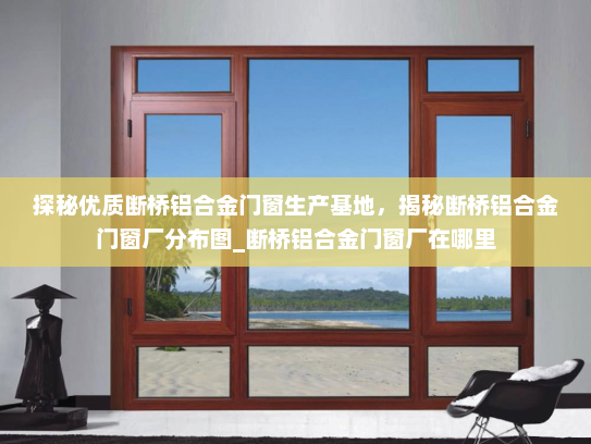 探秘优质断桥铝合金门窗生产基地，揭秘断桥铝合金门窗厂分布图_断桥铝合金门窗厂在哪里