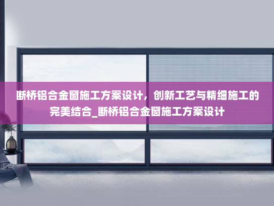 断桥铝合金窗施工方案设计，创新工艺与精细施工的完美结合_断桥铝合金窗施工方案设计