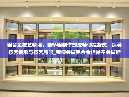 铝合金技艺精湛，断桥铝制作却成师傅拦路虎—探寻技艺传承与技艺局限_师傅会做铝合金但是不会做断桥铝