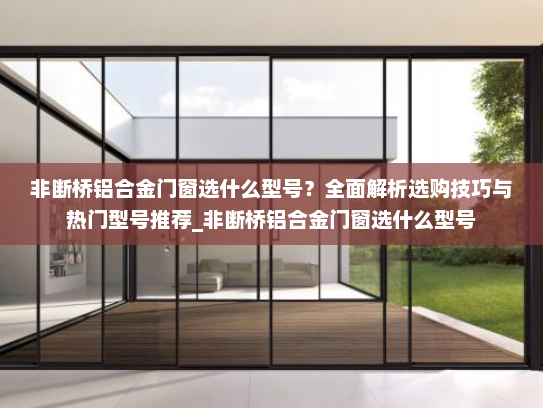 非断桥铝合金门窗选什么型号？全面解析选购技巧与热门型号推荐_非断桥铝合金门窗选什么型号