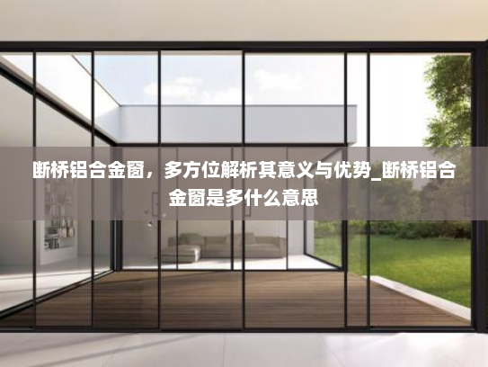 断桥铝合金窗，多方位解析其意义与优势_断桥铝合金窗是多什么意思