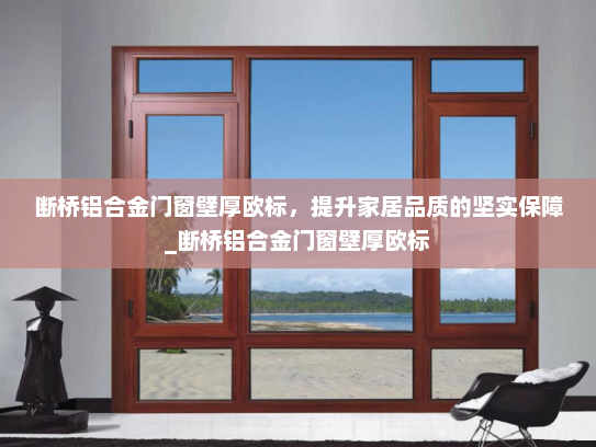 断桥铝合金门窗壁厚欧标，提升家居品质的坚实保障_断桥铝合金门窗壁厚欧标