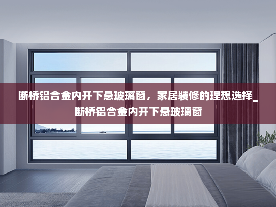 断桥铝合金内开下悬玻璃窗，家居装修的理想选择_断桥铝合金内开下悬玻璃窗