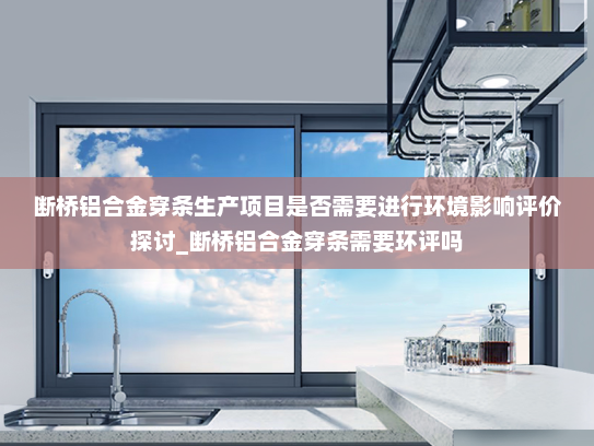断桥铝合金穿条生产项目是否需要进行环境影响评价探讨_断桥铝合金穿条需要环评吗