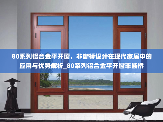 80系列铝合金平开窗，非断桥设计在现代家居中的应用与优势解析_80系列铝合金平开窗非断桥